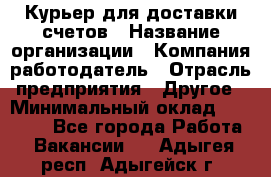 Курьер для доставки счетов › Название организации ­ Компания-работодатель › Отрасль предприятия ­ Другое › Минимальный оклад ­ 20 000 - Все города Работа » Вакансии   . Адыгея респ.,Адыгейск г.